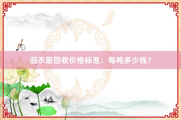 旧衣服回收价格标准：每吨多少钱？