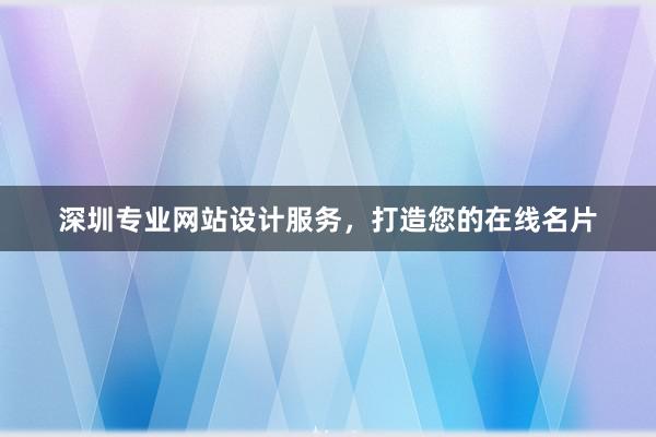 深圳专业网站设计服务，打造您的在线名片