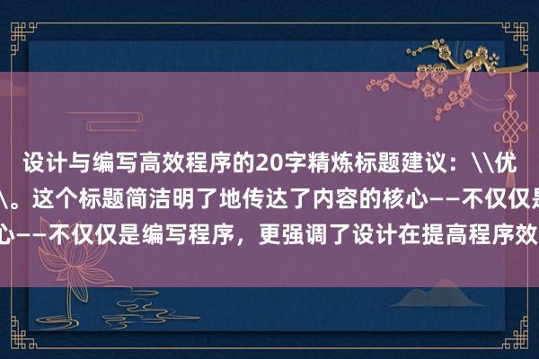 设计与编写高效程序的20字精炼标题建议：\优化代码：从设计到实现\。这个标题简洁明了地传达了内容的核心——不仅仅是编写程序，更强调了设计在提高程序效率中的重要性。