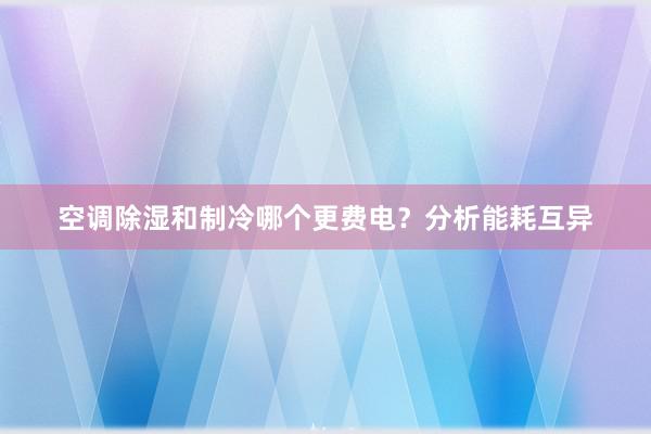 空调除湿和制冷哪个更费电？分析能耗互异