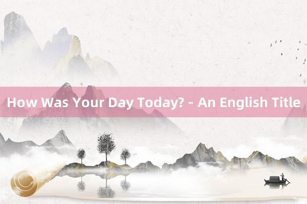 How Was Your Day Today? - An English Title